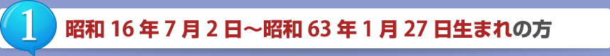 1.昭和16年7月2日～昭和63年1月27日生まれの方