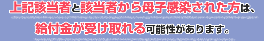 上記該当者と該当者から母子感染された方は、給付金が受け取れる可能性があります。
