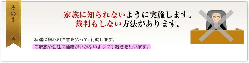その3　家族に知られないように実施します。裁判もしない方法があります。