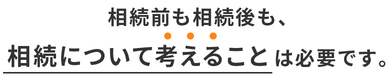 相続前も相続後も、相続について考えることは必要です。