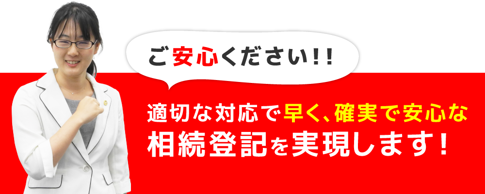 適切な対応で早く、確実で安心な相続登記を実現します！