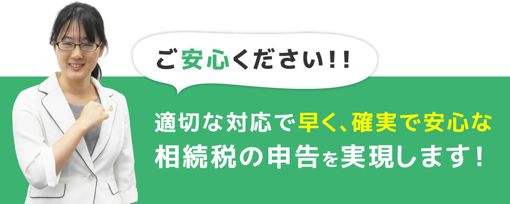 適切な対応で早く、費用を抑えた相続税の申告を実現します！