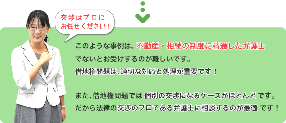 このような事例は、不動産・相続の制度に精通した弁護士でないとお受けするのが難しいです。また、借地権問題では個別の交渉になるケースがほとんどです。だから法律の交渉のプロである弁護士に相談するのが最適です！