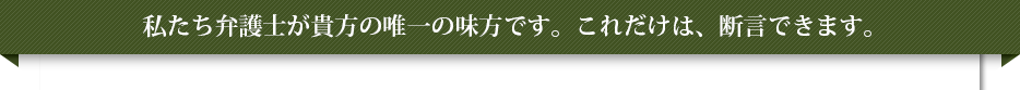 私たち弁護士が唯一の味方です。ごれだけは、断言できます。